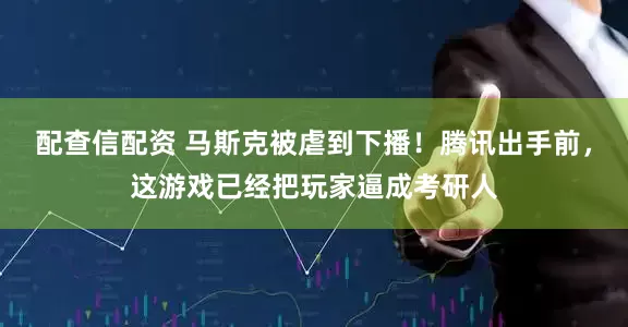 配查信配资 马斯克被虐到下播！腾讯出手前，这游戏已经把玩家逼成考研人