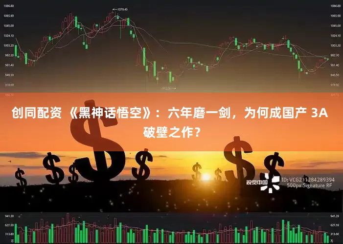 创同配资 《黑神话悟空》：六年磨一剑，为何成国产 3A 破壁之作？