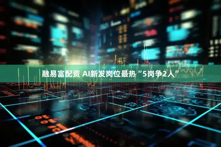 融易富配资 AI新发岗位最热“5岗争2人”