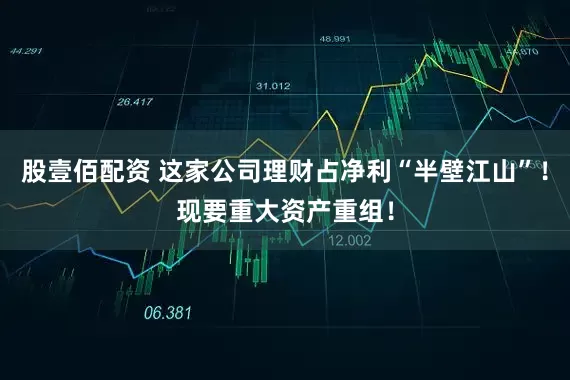 股壹佰配资 这家公司理财占净利“半壁江山”！现要重大资产重组！