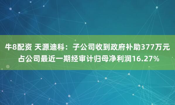 牛8配资 天源迪科：子公司收到政府补助377万元 占公司最近一期经审计归母净利润16.27%