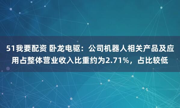 51我要配资 卧龙电驱：公司机器人相关产品及应用占整体营业收入比重约为2.71%，占比较低