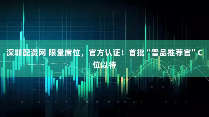 深圳配资网 限量席位，官方认证！首批“晋品推荐官”C位以待
