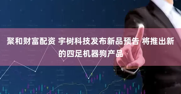 聚和财富配资 宇树科技发布新品预告 将推出新的四足机器狗产品
