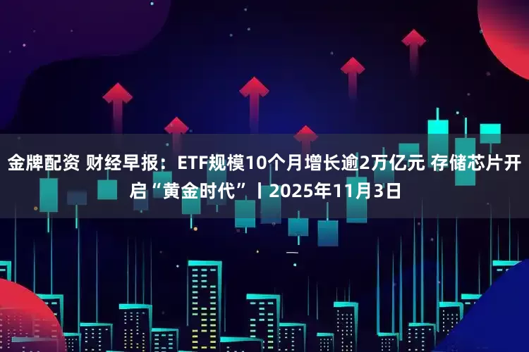 金牌配资 财经早报：ETF规模10个月增长逾2万亿元 存储芯片开启“黄金时代”丨2025年11月3日