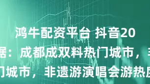 鸿牛配资平台 抖音2025文旅数据：成都成双料热门城市，非遗游演唱会游热度飙升