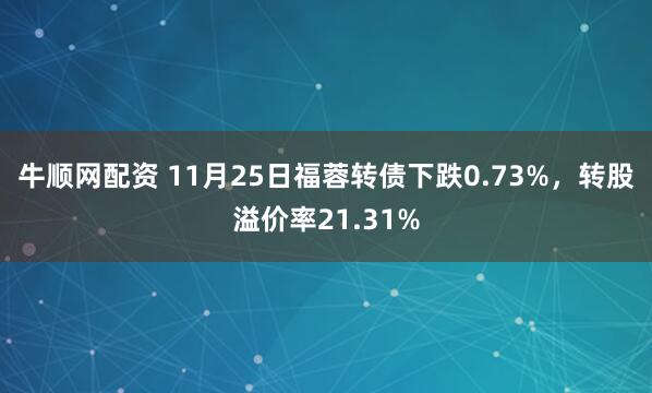 牛顺网配资 11月25日福蓉转债下跌0.73%，转股溢价率21.31%