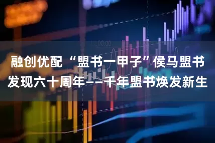 融创优配 “盟书一甲子”侯马盟书发现六十周年——千年盟书焕发新生