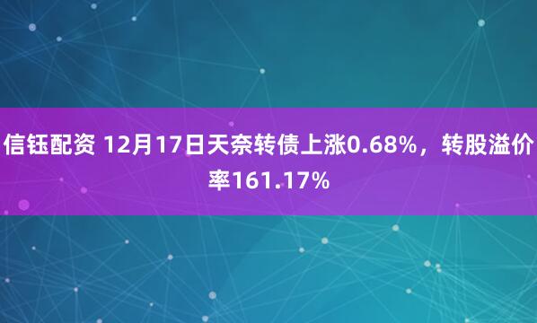 信钰配资 12月17日天奈转债上涨0.68%,转股溢价率161.17%