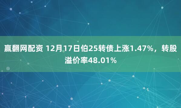 赢翻网配资 12月17日伯25转债上涨1.47%,转股溢价率48.01%