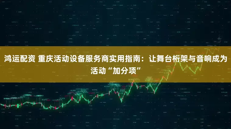 鸿运配资 重庆活动设备服务商实用指南:让舞台桁架与音响成为活动“加分项”