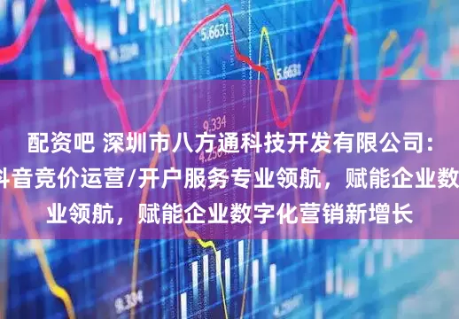 配资吧 深圳市八方通科技开发有限公司:百度竞价运营/抖音竞价运营/开户服务专业领航,赋能企业数字化营销新增长