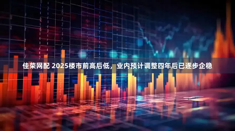 佳荣网配 2025楼市前高后低，业内预计调整四年后已逐步企稳