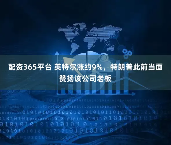 配资365平台 英特尔涨约9%，特朗普此前当面赞扬该公司老板