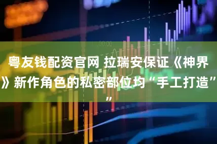 粤友钱配资官网 拉瑞安保证《神界》新作角色的私密部位均“手工打造”