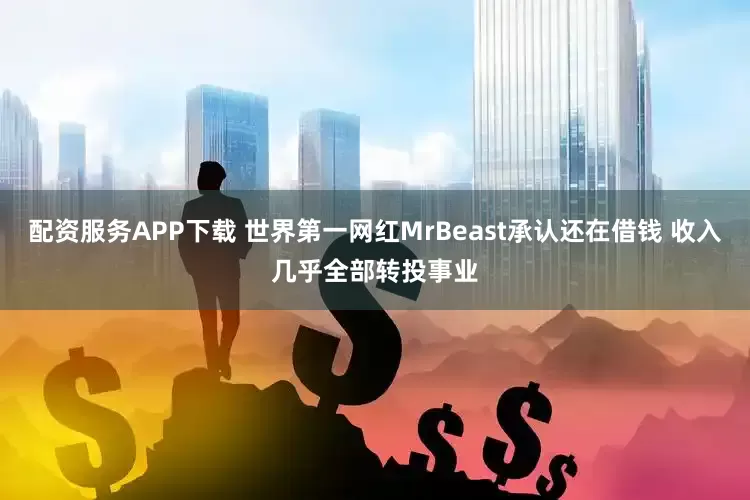 配资服务APP下载 世界第一网红MrBeast承认还在借钱 收入几乎全部转投事业