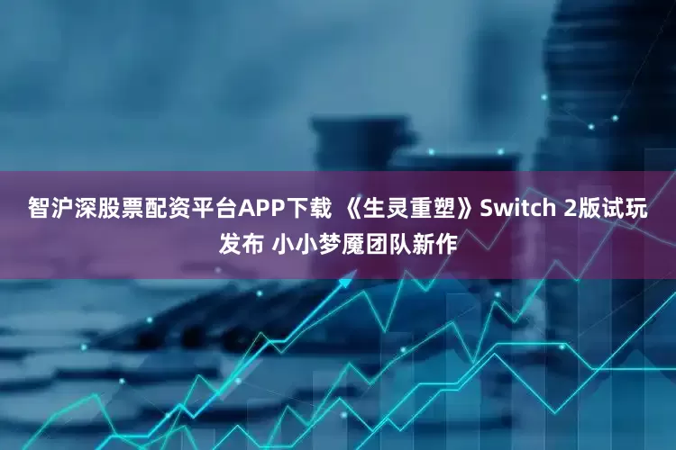 智沪深股票配资平台APP下载 《生灵重塑》Switch 2版试玩发布 小小梦魇团队新作