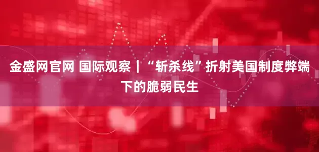 金盛网官网 国际观察｜“斩杀线”折射美国制度弊端下的脆弱民生