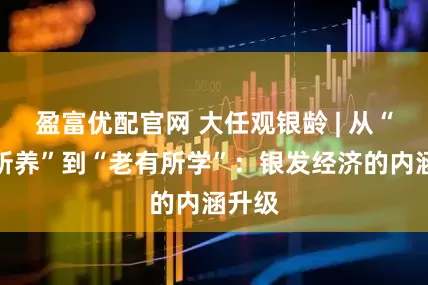 盈富优配官网 大任观银龄 | 从“老有所养”到“老有所学”：银发经济的内涵升级