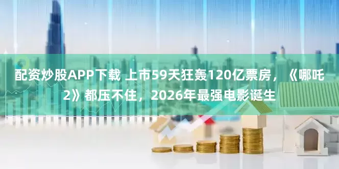 配资炒股APP下载 上市59天狂轰120亿票房，《哪吒2》都压不住，2026年最强电影诞生