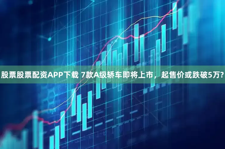 股票股票配资APP下载 7款A级轿车即将上市，起售价或跌破5万?