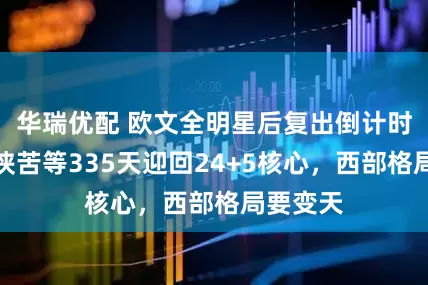 华瑞优配 欧文全明星后复出倒计时！独行侠苦等335天迎回24+5核心，西部格局要变天