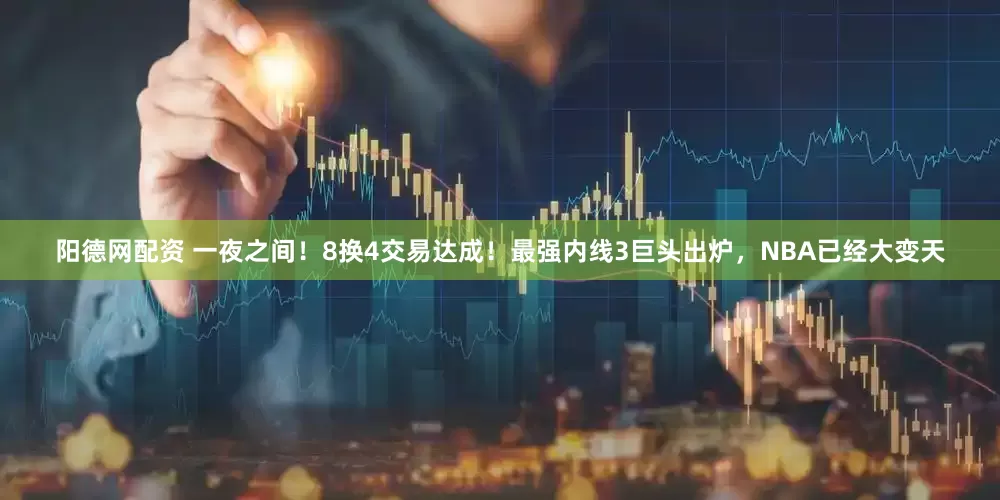 阳德网配资 一夜之间！8换4交易达成！最强内线3巨头出炉，NBA已经大变天