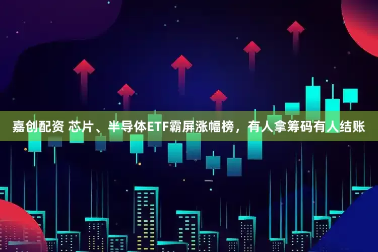 嘉创配资 芯片、半导体ETF霸屏涨幅榜，有人拿筹码有人结账